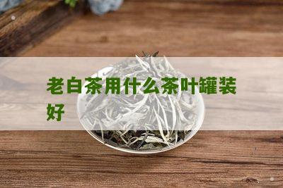 老白茶用什么茶叶罐装好