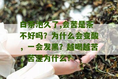 白茶泡久了,会苦是茶不好吗？为什么会变酸，一会发黑？越喝越苦，苦涩为什么？