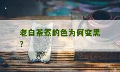 老白茶煮的色为何变黑？