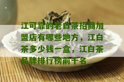 江可靠的老白茶招商加盟店有哪些地方，江白茶多少钱一盒，江白茶品牌排行榜前十名