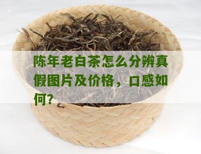 陈年老白茶怎么分辨真假图片及价格，口感如何？