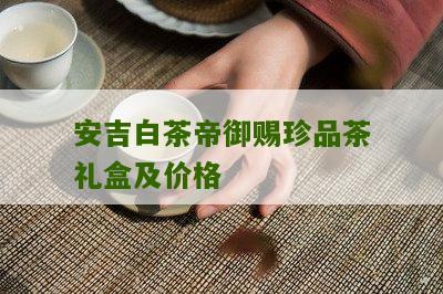 安吉白茶帝御赐珍品茶礼盒及价格