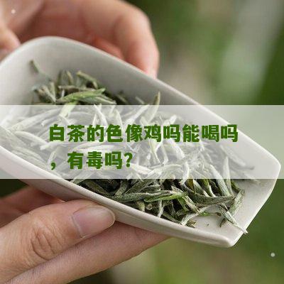 白茶的色像鸡吗能喝吗，有毒吗？