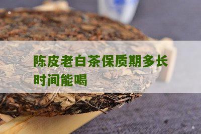 陈皮老白茶保质期多长时间能喝