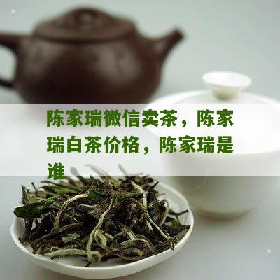 陈家瑞微信卖茶，陈家瑞白茶价格，陈家瑞是谁