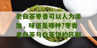 老白茶枣香可以人为添加，味道是哪种?枣香老白茶与白茶饼的区别