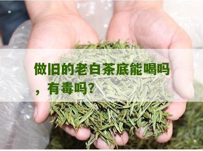 做旧的老白茶底能喝吗，有毒吗？