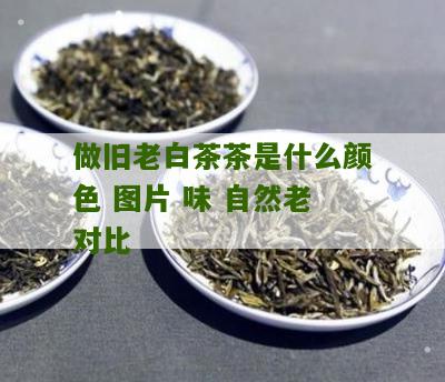 做旧老白茶茶是什么颜色 图片 味 自然老对比