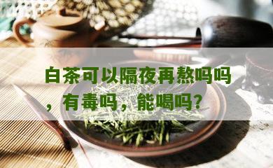 白茶可以隔夜再熬吗吗，有毒吗，能喝吗？