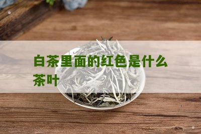 白茶里面的红色是什么茶叶