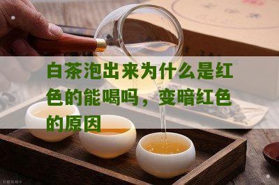 白茶泡出来为什么是红色的能喝吗，变暗红色的原因