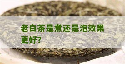 老白茶是煮还是泡效果更好？