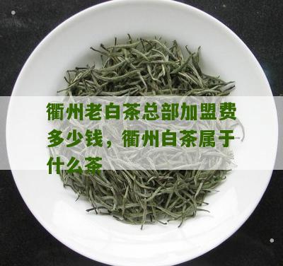 衢州老白茶总部加盟费多少钱，衢州白茶属于什么茶