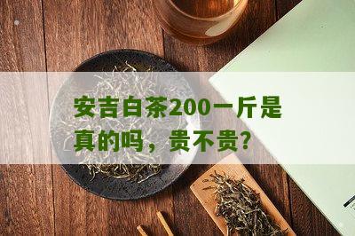 安吉白茶200一斤是真的吗，贵不贵？