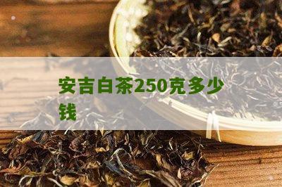 安吉白茶250克多少钱