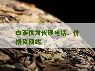 白茶批发代理电话、价格及网站