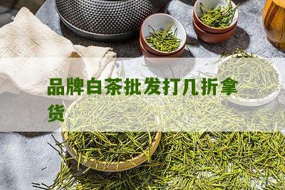 品牌白茶批发打几折拿货