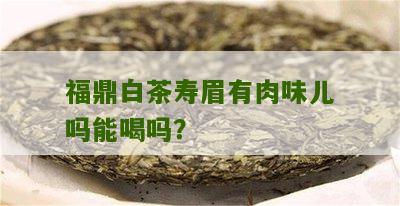 福鼎白茶寿眉有肉味儿吗能喝吗？