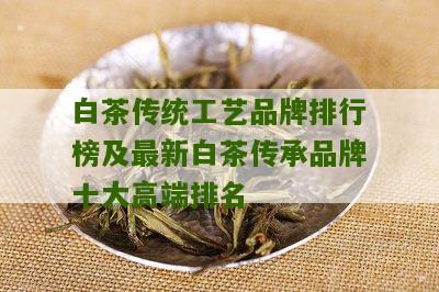 白茶传统工艺品牌排行榜及最新白茶传承品牌十大高端排名