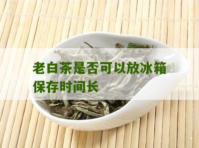 老白茶是否可以放冰箱保存时间长