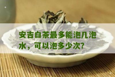 安吉白茶最多能泡几泡水，可以泡多少次？