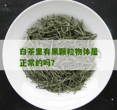 白茶里有黑颗粒物体是正常的吗？