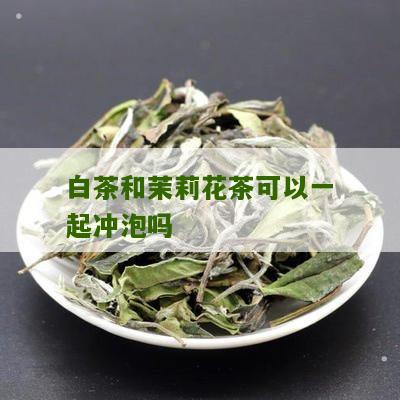 白茶和茉莉花茶可以一起冲泡吗