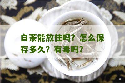 白茶能放住吗？怎么保存多久？有毒吗？