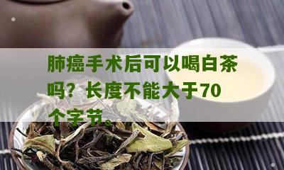 肺癌手术后可以喝白茶吗？长度不能大于70个字节。