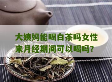 大姨妈能喝白茶吗女性来月经期间可以喝吗？