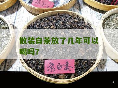 散装白茶放了几年可以喝吗？