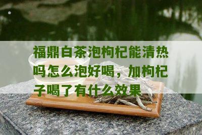 福鼎白茶泡枸杞能清热吗怎么泡好喝，加枸杞子喝了有什么效果