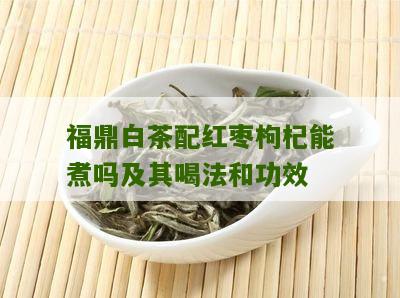 福鼎白茶配红枣枸杞能煮吗及其喝法和功效