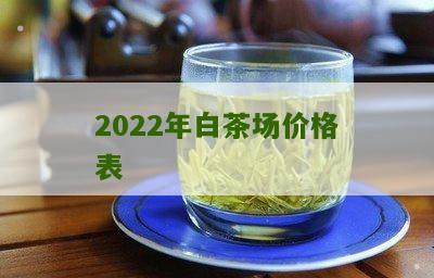 2022年白茶场价格表