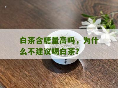 白茶含糖量高吗，为什么不建议喝白茶？