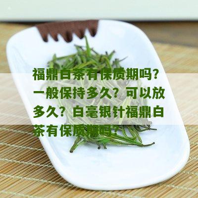 福鼎白茶有保质期吗？一般保持多久？可以放多久？白毫银针福鼎白茶有保质期吗？