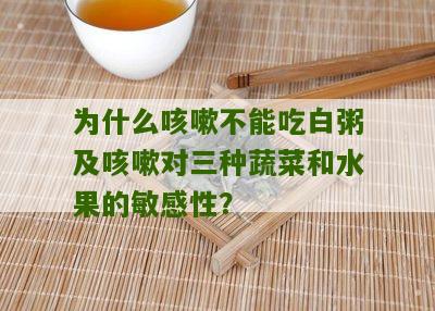 为什么咳嗽不能吃白粥及咳嗽对三种蔬菜和水果的敏感性？