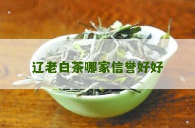 辽老白茶哪家信誉好好