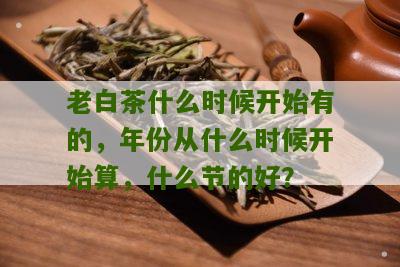 老白茶什么时候开始有的，年份从什么时候开始算，什么节的好？