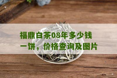 福鼎白茶08年多少钱一饼，价格查询及图片