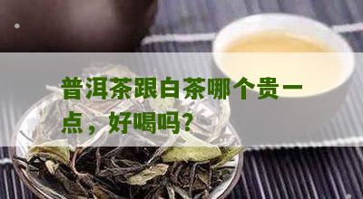 普洱茶跟白茶哪个贵一点，好喝吗？