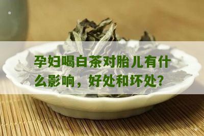 孕妇喝白茶对胎儿有什么影响，好处和坏处？