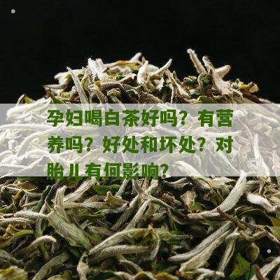 孕妇喝白茶好吗？有营养吗？好处和坏处？对胎儿有何影响？