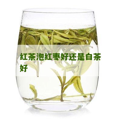 红茶泡红枣好还是白茶好