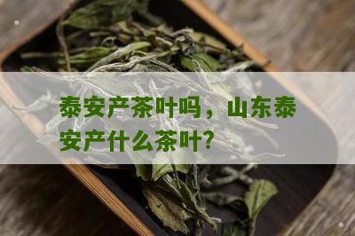 泰安产茶叶吗，山东泰安产什么茶叶?