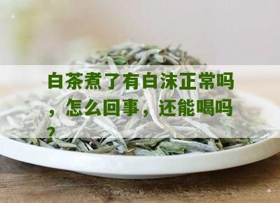 白茶煮了有白沫正常吗，怎么回事，还能喝吗？