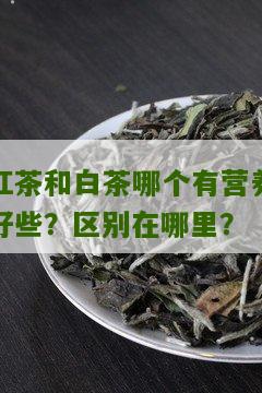 红茶和白茶哪个有营养好些？区别在哪里？