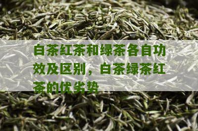 白茶红茶和绿茶各自功效及区别，白茶绿茶红茶的优劣势