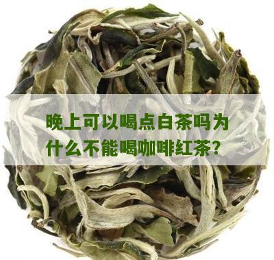 晚上可以喝点白茶吗为什么不能喝咖啡红茶？