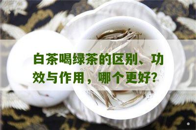 白茶喝绿茶的区别、功效与作用，哪个更好？